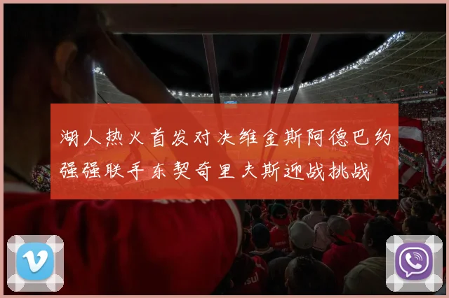 湖人热火首发对决维金斯阿德巴约强强联手东契奇里夫斯迎战挑战