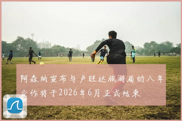 阿森纳宣布与卢旺达旅游局的八年合作将于2026年6月正式结束
