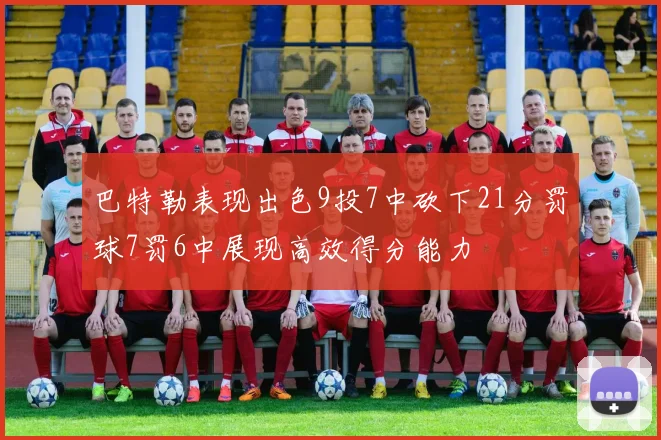 巴特勒表现出色9投7中砍下21分罚球7罚6中展现高效得分能力