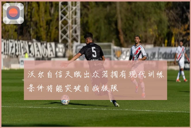 沃尔自信天赋出众若拥有现代训练条件将能突破自我极限