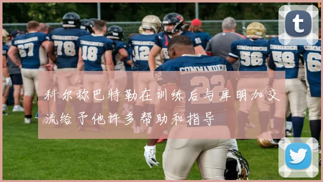 科尔称巴特勒在训练后与库明加交流给予他许多帮助和指导