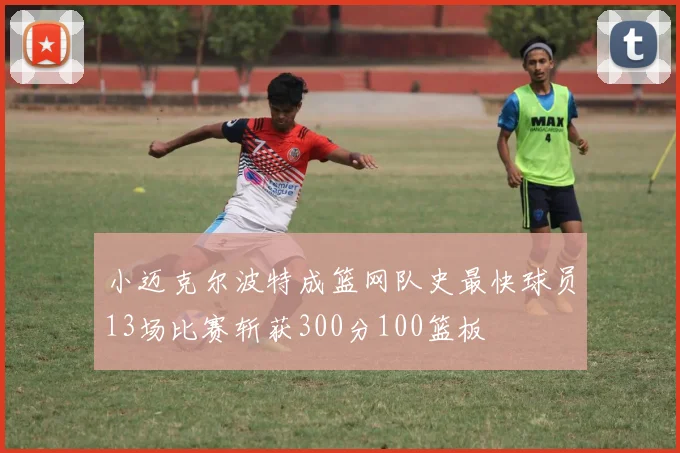 小迈克尔波特成篮网队史最快球员13场比赛斩获300分100篮板