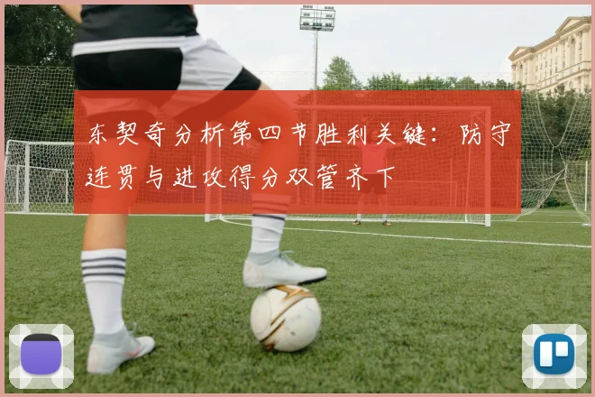东契奇分析第四节胜利关键：防守连贯与进攻得分双管齐下