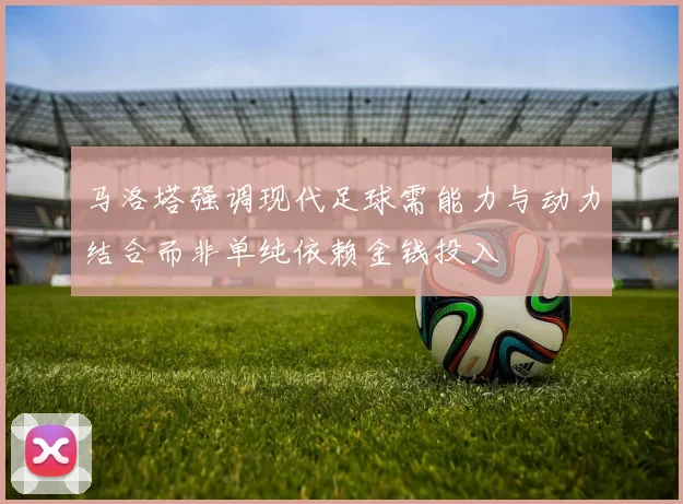 马洛塔强调现代足球需能力与动力结合而非单纯依赖金钱投入