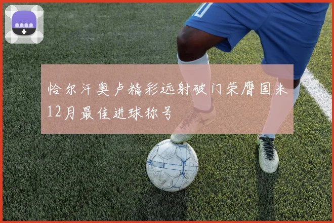 恰尔汗奥卢精彩远射破门荣膺国米12月最佳进球称号