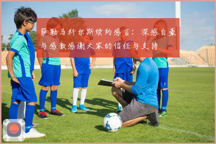 萨勒马科尔斯续约感言：深感自豪与感激感谢大家的信任与支持