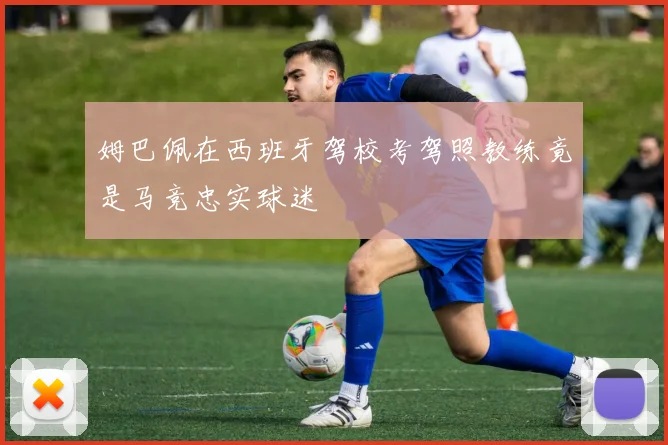 姆巴佩在西班牙驾校考驾照教练竟是马竞忠实球迷