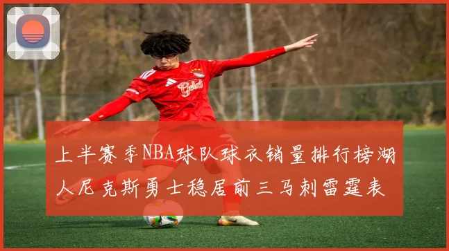 上半赛季NBA球队球衣销量排行榜湖人尼克斯勇士稳居前三马刺雷霆表现抢眼