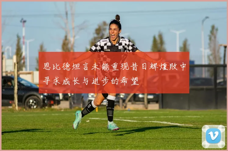 恩比德坦言未能重现昔日辉煌败中寻求成长与进步的希望