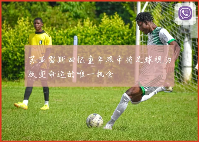 苏亚雷斯回忆童年艰辛将足球视为改变命运的唯一机会