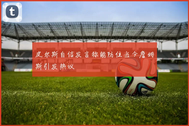 皮尔斯自信发言称能防住当今詹姆斯引发热议