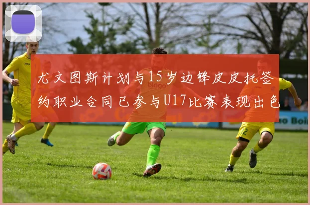 尤文图斯计划与15岁边锋皮皮托签约职业合同已参与U17比赛表现出色
