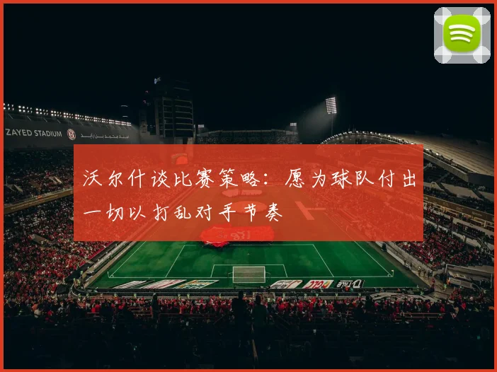 沃尔什谈比赛策略：愿为球队付出一切以打乱对手节奏