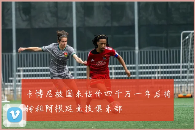 卡博尼被国米估价四千万一年后将转租阿根廷竞技俱乐部