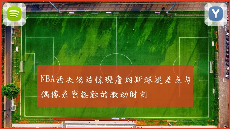 NBA西决场边惊现詹姆斯球迷差点与偶像亲密接触的激动时刻