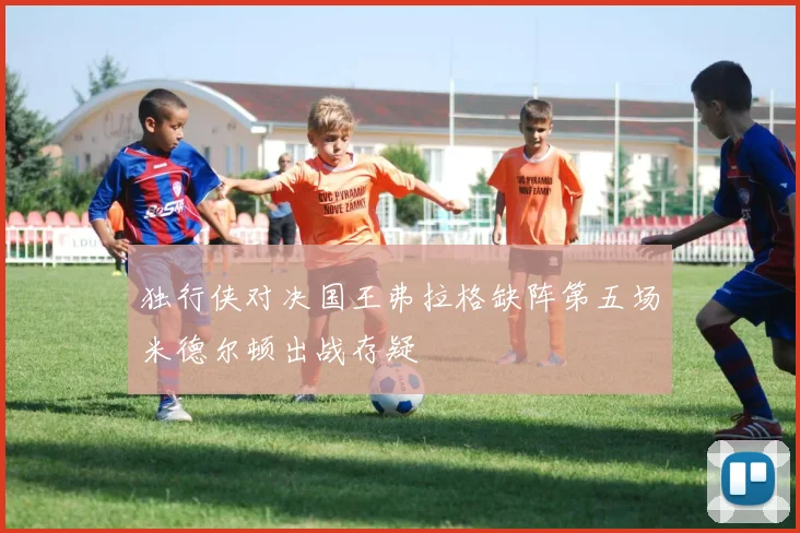 独行侠对决国王弗拉格缺阵第五场米德尔顿出战存疑