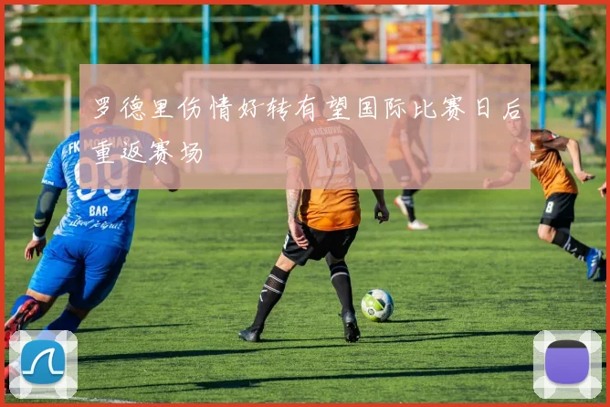 罗德里伤情好转有望国际比赛日后重返赛场