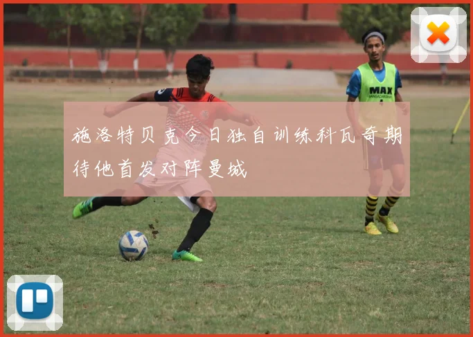 施洛特贝克今日独自训练科瓦奇期待他首发对阵曼城