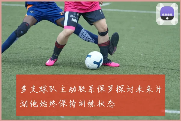 多支球队主动联系保罗探讨未来计划他始终保持训练状态