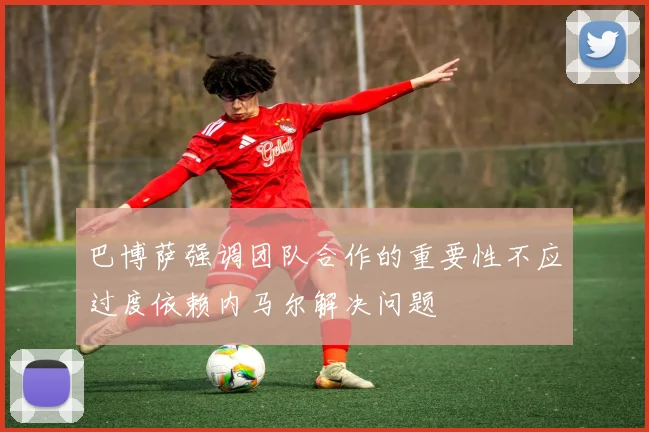 巴博萨强调团队合作的重要性不应过度依赖内马尔解决问题