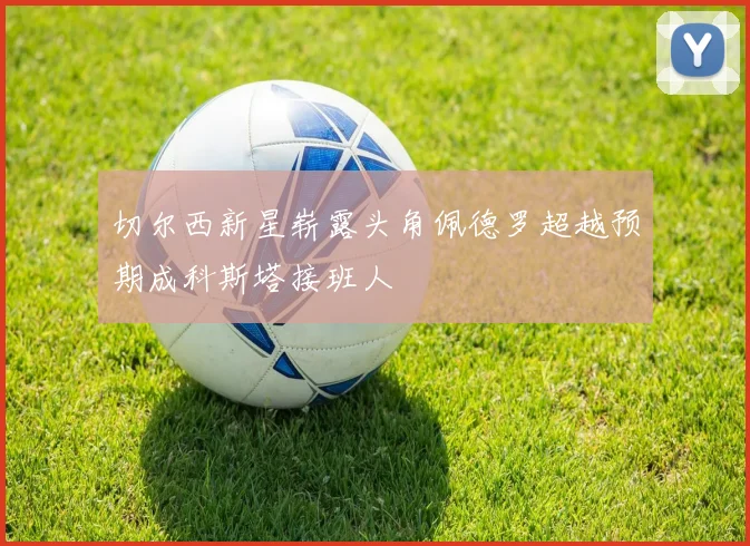 切尔西新星崭露头角佩德罗超越预期成科斯塔接班人