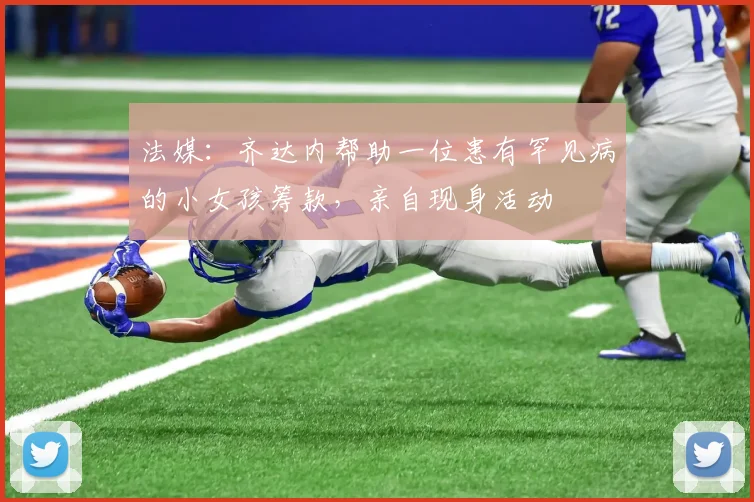 法媒：齐达内帮助一位患有罕见病的小女孩筹款，亲自现身活动