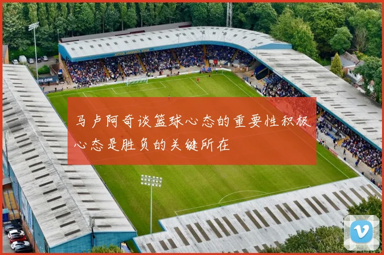 马卢阿奇谈篮球心态的重要性积极心态是胜负的关键所在
