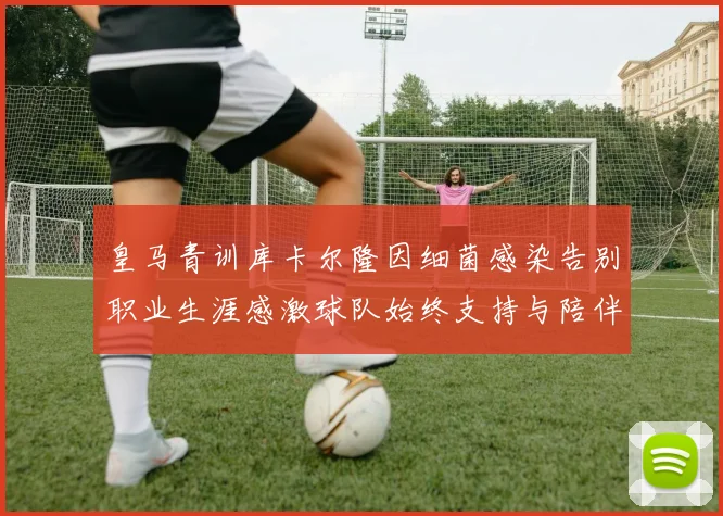 皇马青训库卡尔隆因细菌感染告别职业生涯感激球队始终支持与陪伴