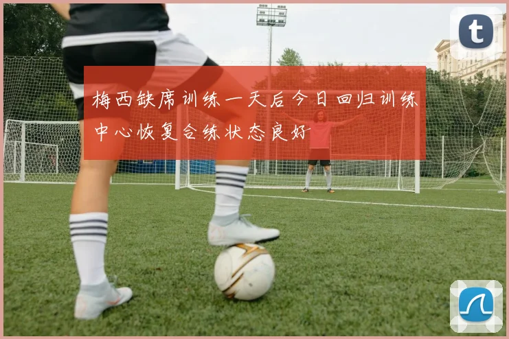 梅西缺席训练一天后今日回归训练中心恢复合练状态良好
