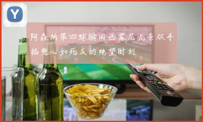 阿森纳第四球瞬间西蒙尼无奈双手插兜心如死灰的绝望时刻