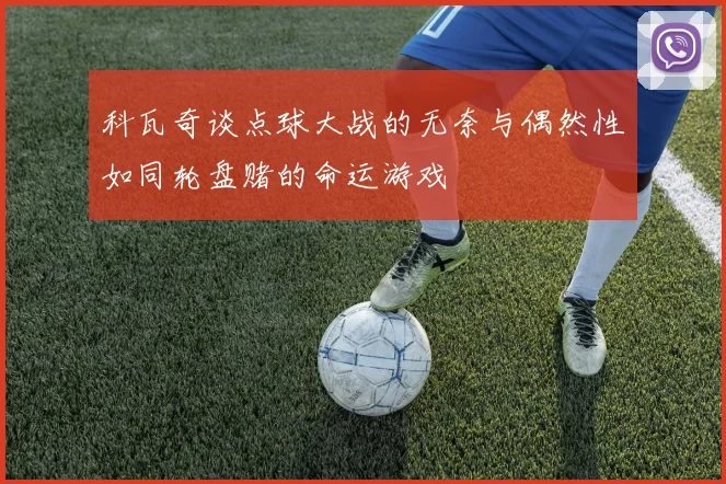 科瓦奇谈点球大战的无奈与偶然性如同轮盘赌的命运游戏