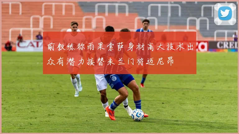 前教练称雨果索萨身材高大技术出众有潜力接替米兰门将迈尼昂