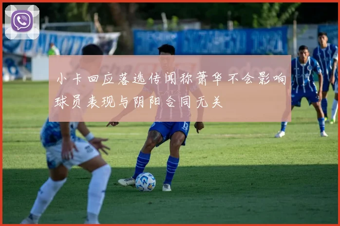 小卡回应落选传闻称萧华不会影响球员表现与阴阳合同无关