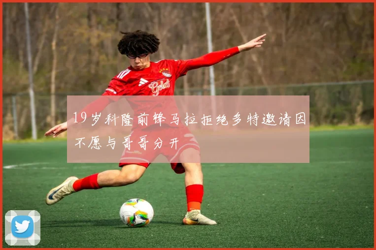 19岁科隆前锋马拉拒绝多特邀请因不愿与哥哥分开