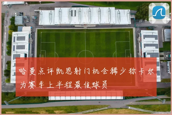 哈曼点评凯恩射门机会稀少称卡尔为赛季上半程最佳球员