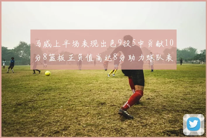 马威上半场表现出色9投5中贡献10分8篮板正负值高达8分助力球队表现