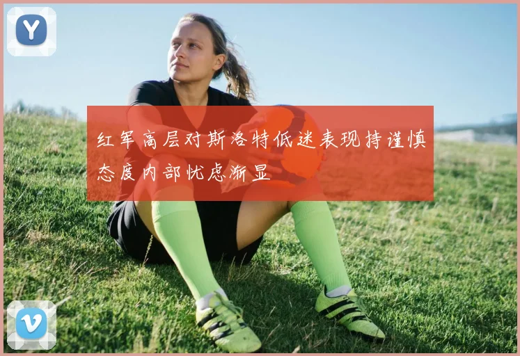 红军高层对斯洛特低迷表现持谨慎态度内部忧虑渐显