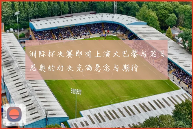 洲际杯决赛即将上演大巴黎与若日尼奥的对决充满悬念与期待