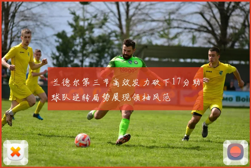 兰德尔第三节高效发力砍下17分助球队逆转局势展现领袖风范