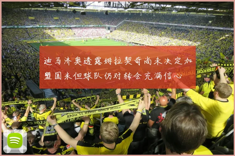 迪马济奥透露姆拉契奇尚未决定加盟国米但球队仍对转会充满信心