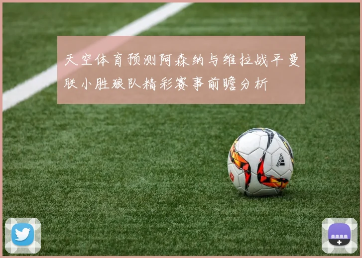 天空体育预测阿森纳与维拉战平曼联小胜狼队精彩赛事前瞻分析