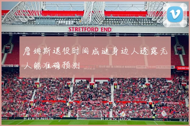 詹姆斯退役时间成谜身边人透露无人能准确预测