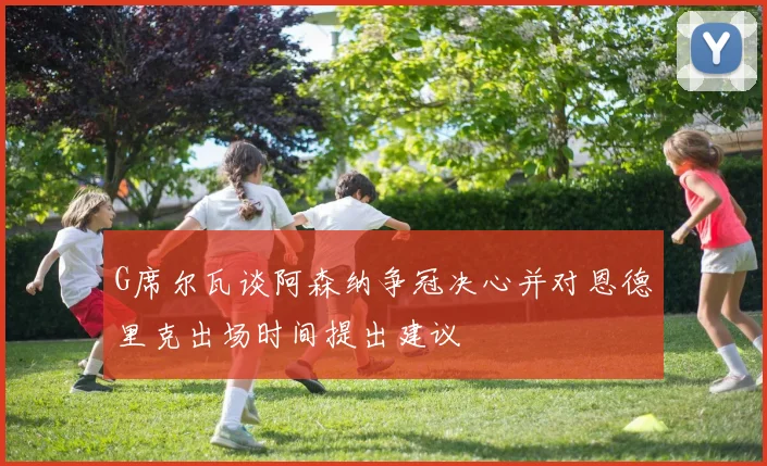 G席尔瓦谈阿森纳争冠决心并对恩德里克出场时间提出建议