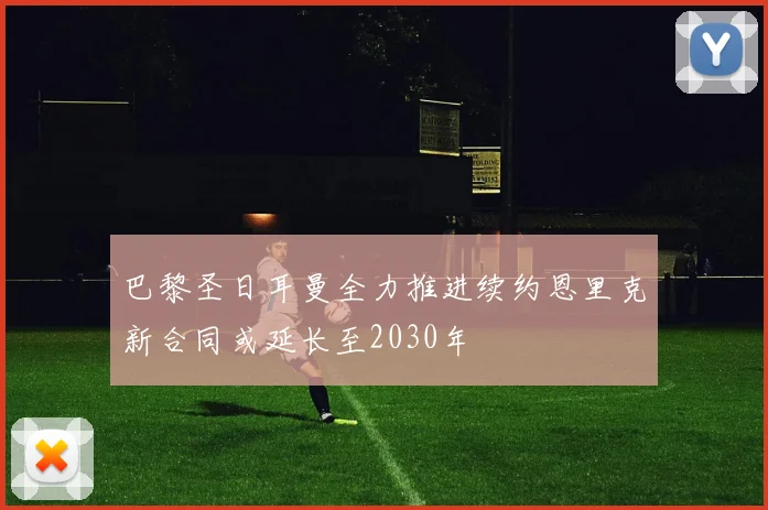 巴黎圣日耳曼全力推进续约恩里克新合同或延长至2030年