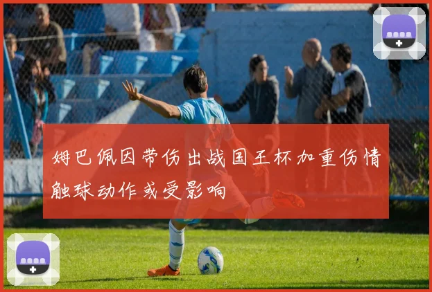 姆巴佩因带伤出战国王杯加重伤情触球动作或受影响