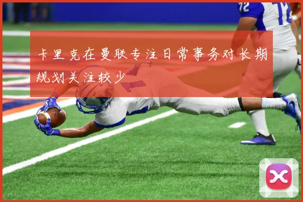 卡里克在曼联专注日常事务对长期规划关注较少