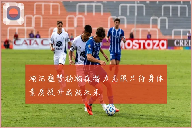 湖记盛赞杨瀚森潜力无限只待身体素质提升成就未来