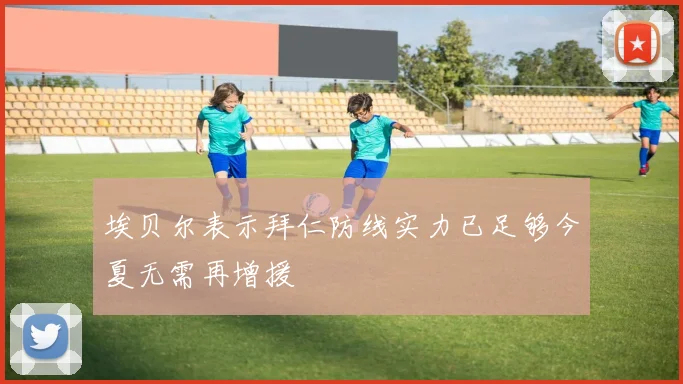 埃贝尔表示拜仁防线实力已足够今夏无需再增援
