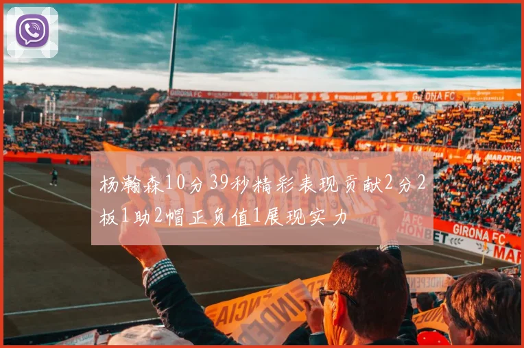 杨瀚森10分39秒精彩表现贡献2分2板1助2帽正负值1展现实力