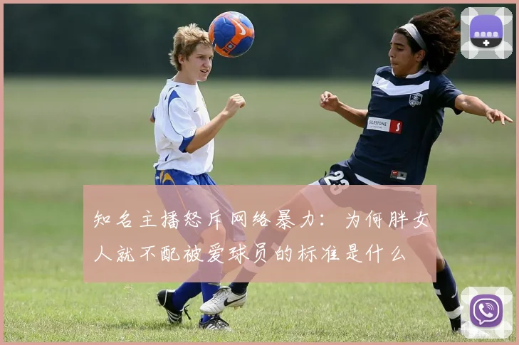知名主播怒斥网络暴力：为何胖女人就不配被爱球员的标准是什么